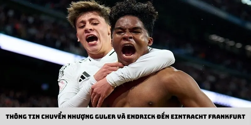 Eintracht Frankfurt - Điểm đến hợp lý của 2 cầu thủ Guler và Endrick hiện nay