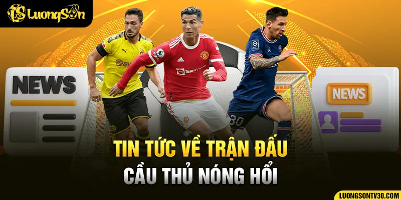 Tin tức về trận đấu, cầu thủ nóng hổi